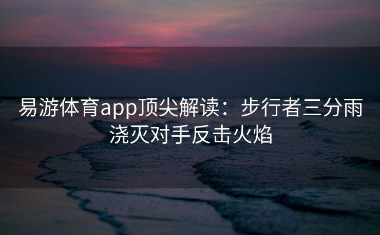 易游体育app顶尖解读：步行者三分雨浇灭对手反击火焰