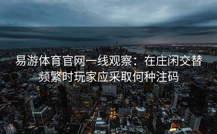 易游体育官网一线观察：在庄闲交替频繁时玩家应采取何种注码